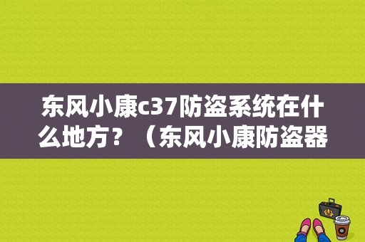 东风小康c37防盗系统在什么地方？（东风小康防盗器安装）-图1