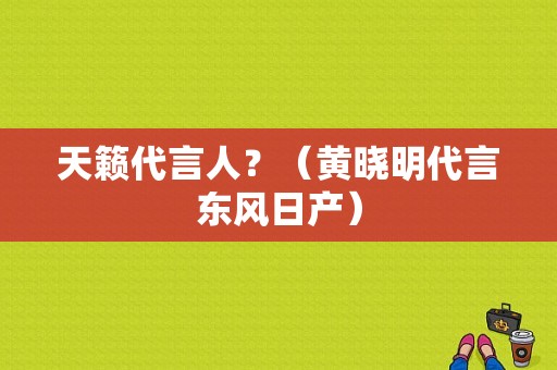 天籁代言人？（黄晓明代言东风日产）-图1