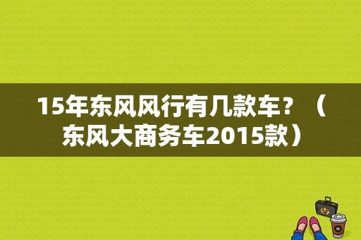 15年东风风行有几款车？（东风大商务车2015款）-图1