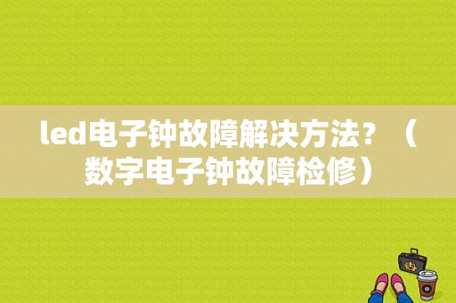 led电子钟故障解决方法？（数字电子钟故障检修）-图1