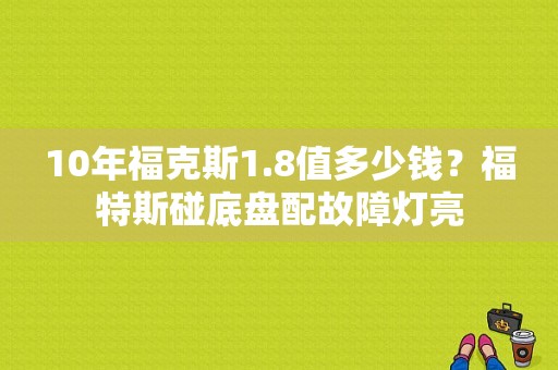10年福克斯1.8值多少钱？福特斯碰底盘配故障灯亮-图1