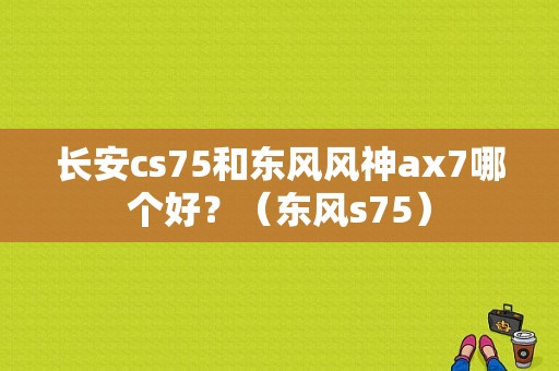 长安cs75和东风风神ax7哪个好？（东风s75）-图1