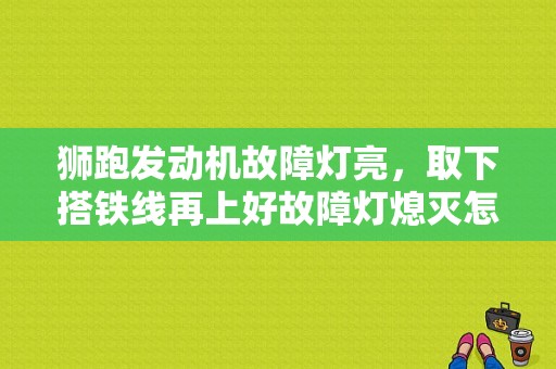 狮跑发动机故障灯亮，取下搭铁线再上好故障灯熄灭怎么回事？（狮跑发动机故障灯亮）-图1