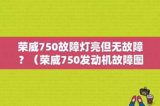 荣威750故障灯亮但无故障？（荣威750发动机故障图标）-图1