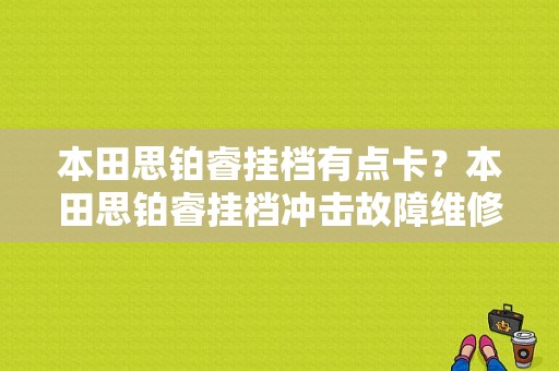 本田思铂睿挂档有点卡？本田思铂睿挂档冲击故障维修-图1