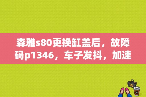 森雅s80更换缸盖后，故障码p1346，车子发抖，加速无力？一汽森雅m80故障码1346