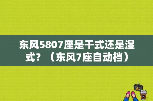 东风5807座是干式还是湿式？（东风7座自动档）