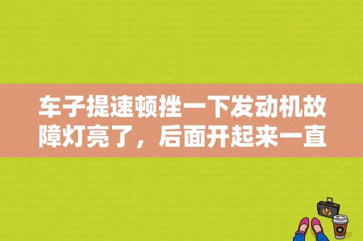 车子提速顿挫一下发动机故障灯亮了，后面开起来一直正常的，怎么回事？（发动机故障灯亮 行驶顿挫感严重）-图1