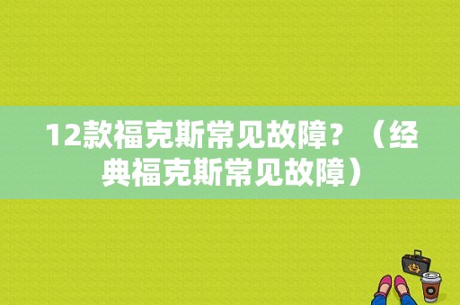 12款福克斯常见故障？（经典福克斯常见故障）-图1