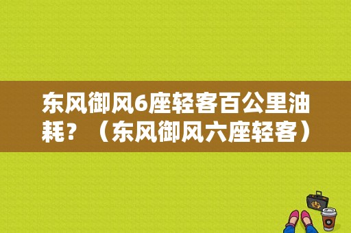 东风御风6座轻客百公里油耗？（东风御风六座轻客）-图1