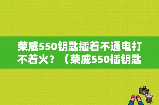 荣威550钥匙插着不通电打不着火？（荣威550插钥匙自检油量信号故障）-图1
