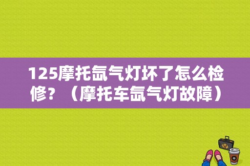 125摩托氙气灯坏了怎么检修？（摩托车氙气灯故障）-图1