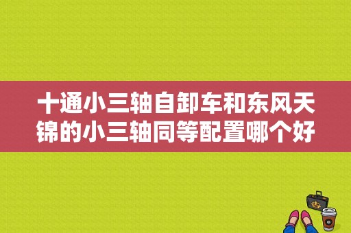 十通小三轴自卸车和东风天锦的小三轴同等配置哪个好？（十通和东风）-图1