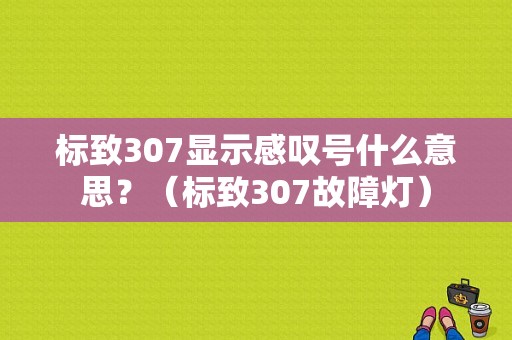 标致307显示感叹号什么意思？（标致307故障灯）-图1