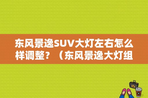 东风景逸SUV大灯左右怎么样调整？（东风景逸大灯组合开关）-图1