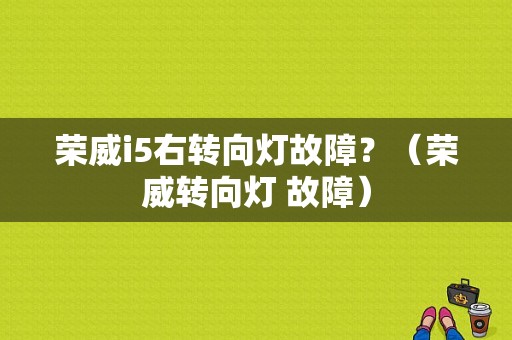 荣威i5右转向灯故障？（荣威转向灯 故障）-图1