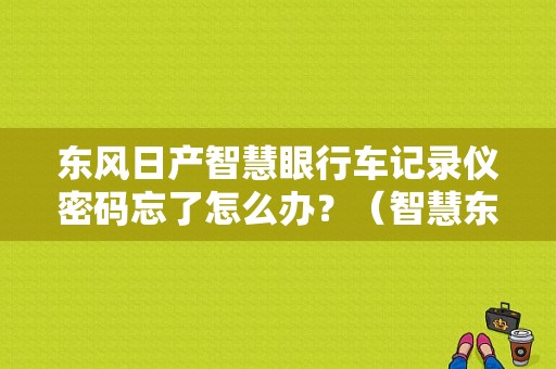 东风日产智慧眼行车记录仪密码忘了怎么办？（智慧东风）-图1