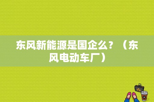 东风新能源是国企么？（东风电动车厂）-图1
