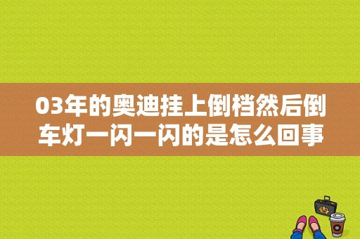 03年的奥迪挂上倒档然后倒车灯一闪一闪的是怎么回事？（奥迪流氓倒车灯故障）-图1