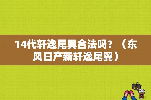 14代轩逸尾翼合法吗？（东风日产新轩逸尾翼）-图1