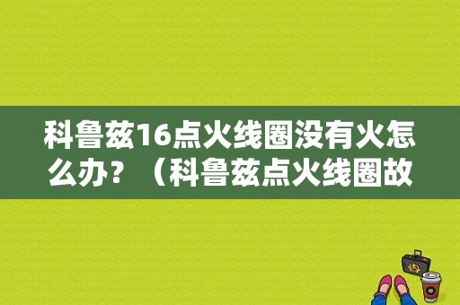 科鲁兹16点火线圈没有火怎么办？（科鲁兹点火线圈故障）-图1