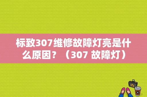标致307维修故障灯亮是什么原因？（307 故障灯）-图1