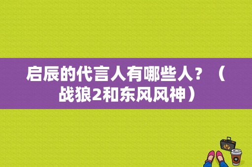启辰的代言人有哪些人？（战狼2和东风风神）-图1