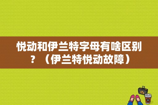 悦动和伊兰特字母有啥区别？（伊兰特悦动故障）-图1