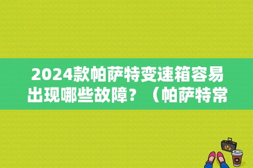2024款帕萨特变速箱容易出现哪些故障？（帕萨特常见故障）-图1