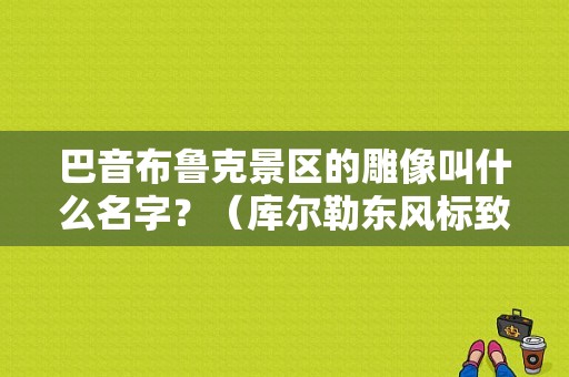 巴音布鲁克景区的雕像叫什么名字？（库尔勒东风标致4s店）-图1