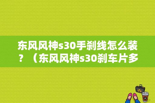 东风风神s30手刹线怎么装？（东风风神s30刹车片多少钱）-图1