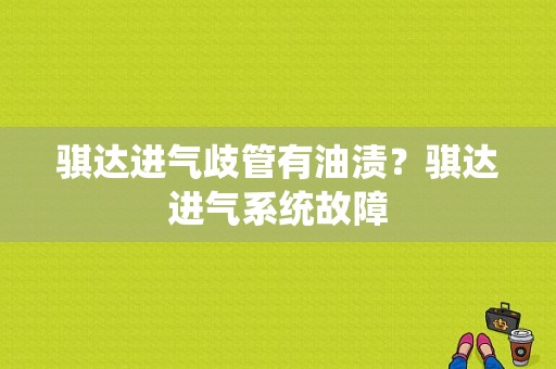骐达进气歧管有油渍？骐达进气系统故障-图1