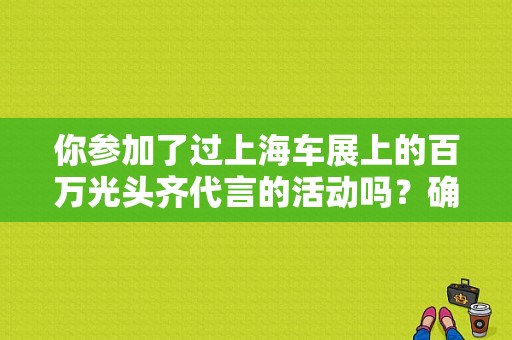 你参加了过上海车展上的百万光头齐代言的活动吗？确有此事吗？（东风风行车展）-图1