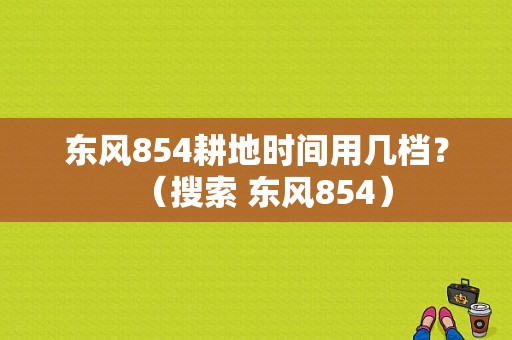 东风854耕地时间用几档？（搜索 东风854）-图1