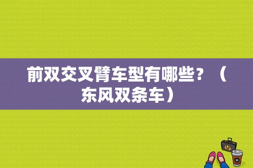 前双交叉臂车型有哪些？（东风双条车）-图1
