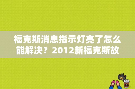 福克斯消息指示灯亮了怎么能解决？2012新福克斯故障灯说明书-图1