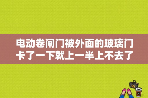电动卷闸门被外面的玻璃门卡了一下就上一半上不去了，怎么办呢？（电动车窗常见故障与维护技巧）-图1