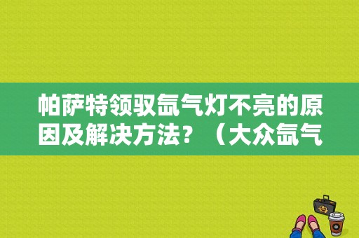 帕萨特领驭氙气灯不亮的原因及解决方法？（大众氙气灯故障码）-图1