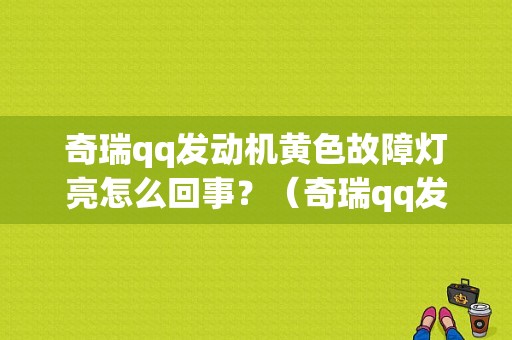 奇瑞qq发动机黄色故障灯亮怎么回事？（奇瑞qq发动机故障）-图1