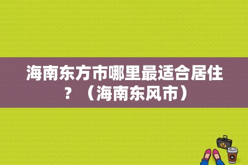 海南东方市哪里最适合居住？（海南东风市）-图1