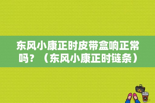东风小康正时皮带盒响正常吗？（东风小康正时链条）-图1