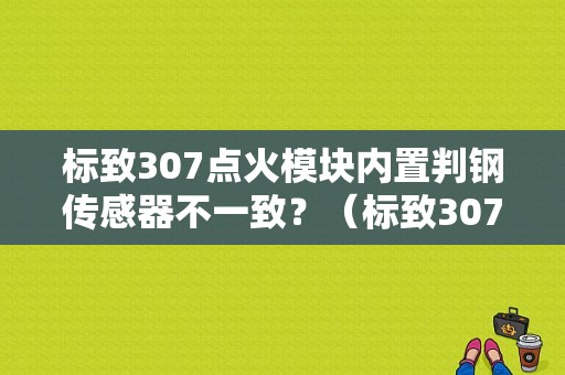 标致307点火模块内置判钢传感器不一致？（标致307点火线圈故障）-图1