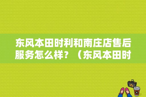 东风本田时利和南庄店售后服务怎么样？（东风本田时利和怎样）-图1