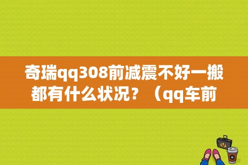 奇瑞qq308前减震不好一搬都有什么状况？（qq车前减震故障）