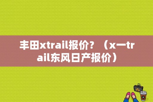 丰田xtrail报价？（x一trail东风日产报价）-图1