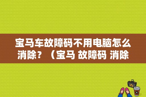 宝马车故障码不用电脑怎么消除？（宝马 故障码 消除）-图1