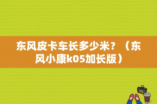 东风皮卡车长多少米？（东风小康k05加长版）-图1