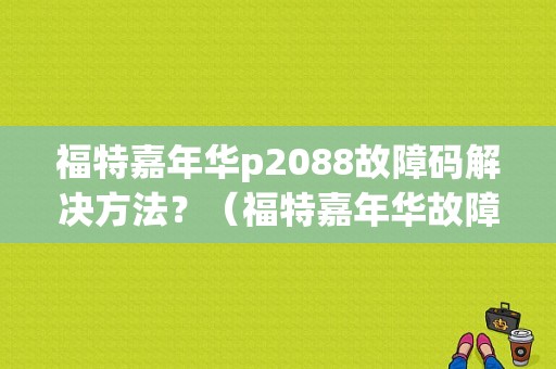 福特嘉年华p2088故障码解决方法？（福特嘉年华故障灯亮氧传感器）-图1