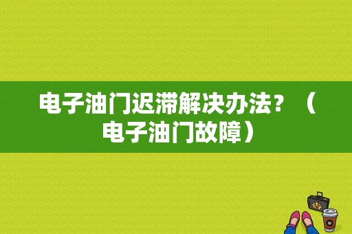 电子油门迟滞解决办法？（电子油门故障）-图1