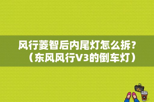 风行菱智后内尾灯怎么拆？（东风风行V3的倒车灯）-图1